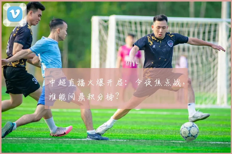 中超直播火爆开启：今夜焦点战，谁能问鼎积分榜？
