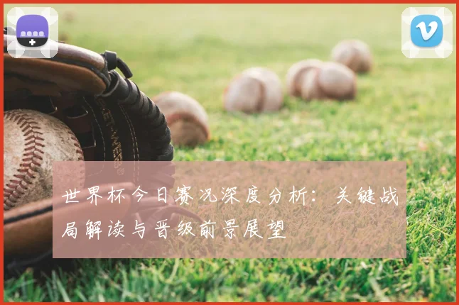 世界杯今日赛况深度分析:关键战局解读与晋级前景展望