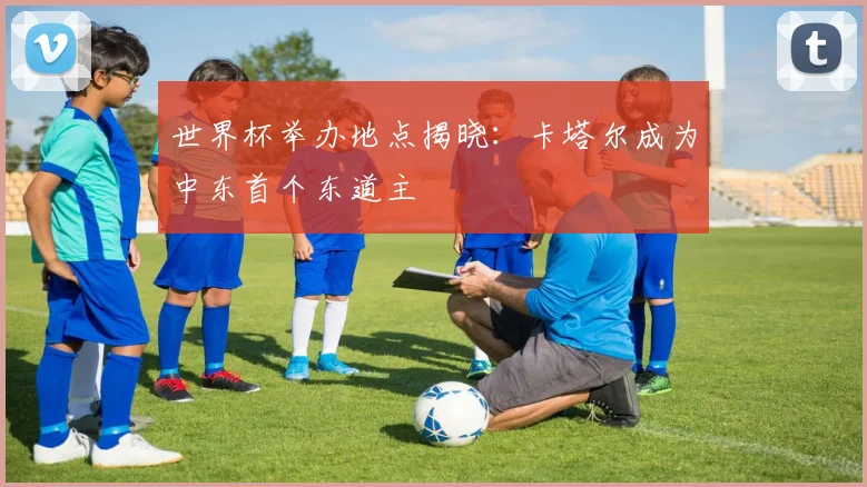 世界杯举办地点揭晓:卡塔尔成为中东首个东道主