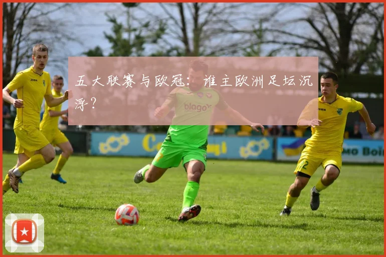 五大联赛与欧冠：谁主欧洲足坛沉浮？