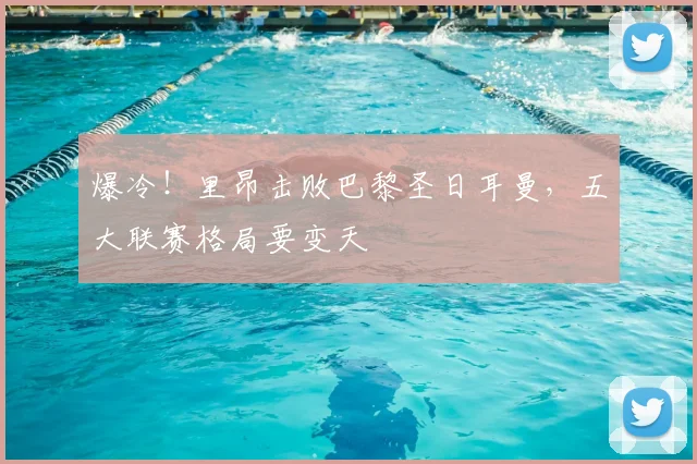 爆冷！里昂击败巴黎圣日耳曼，五大联赛格局要变天