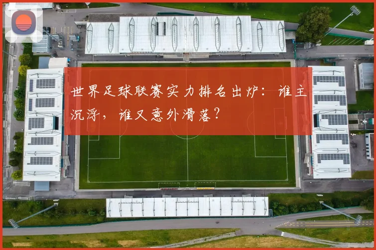 世界足球联赛实力排名出炉:谁主沉浮,谁又意外滑落?