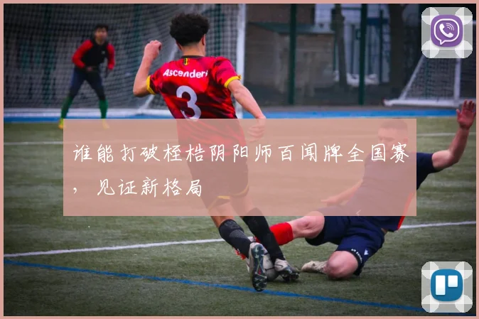 谁能打破桎梏阴阳师百闻牌全国赛,见证新格局