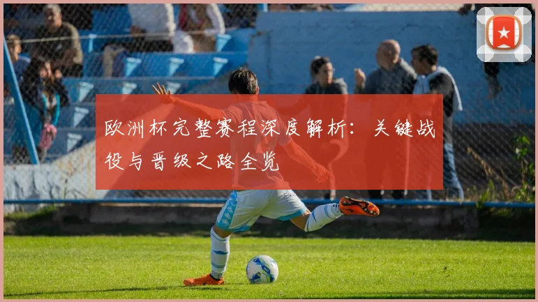 欧洲杯完整赛程深度解析：关键战役与晋级之路全览