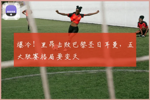爆冷！里昂击败巴黎圣日耳曼，五大联赛格局要变天