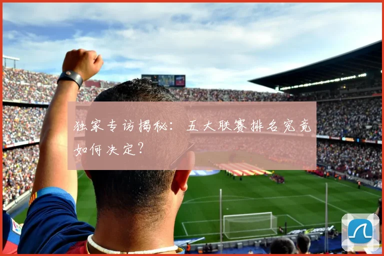 独家专访揭秘:五大联赛排名究竟如何决定?