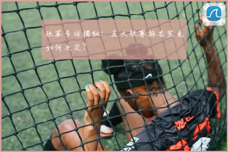 独家专访揭秘:五大联赛排名究竟如何决定?