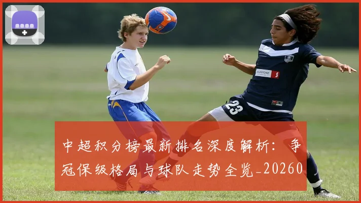 中超积分榜最新排名深度解析:争冠保级格局与球队走势全览_20260610190447