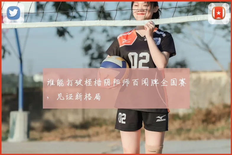 谁能打破桎梏阴阳师百闻牌全国赛,见证新格局