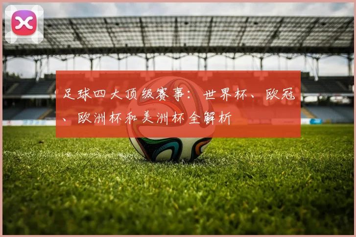 足球四大顶级赛事:世界杯、欧冠、欧洲杯和美洲杯全解析