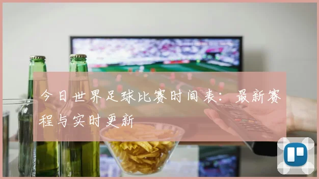 今日世界足球比赛时间表:最新赛程与实时更新