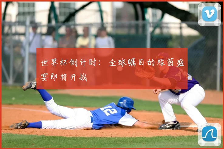 世界杯倒计时:全球瞩目的绿茵盛宴即将开战