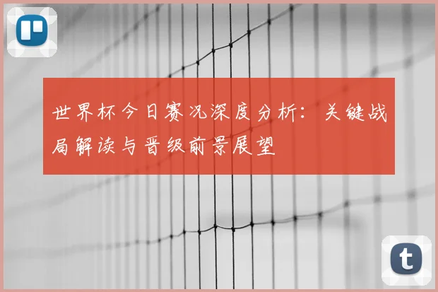 世界杯今日赛况深度分析:关键战局解读与晋级前景展望