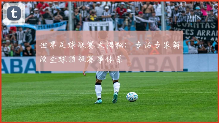 世界足球联赛大揭秘：专访专家解读全球顶级赛事体系