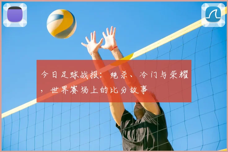 今日足球战报:绝杀、冷门与荣耀,世界赛场上的比分故事